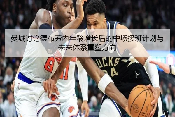曼城讨论德布劳内年龄增长后的中场接班计划与未来体系重塑方向