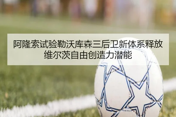 阿隆索试验勒沃库森三后卫新体系释放维尔茨自由创造力潜能