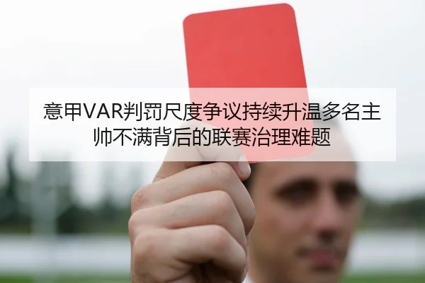 意甲VAR判罚尺度争议持续升温多名主帅不满背后的联赛治理难题